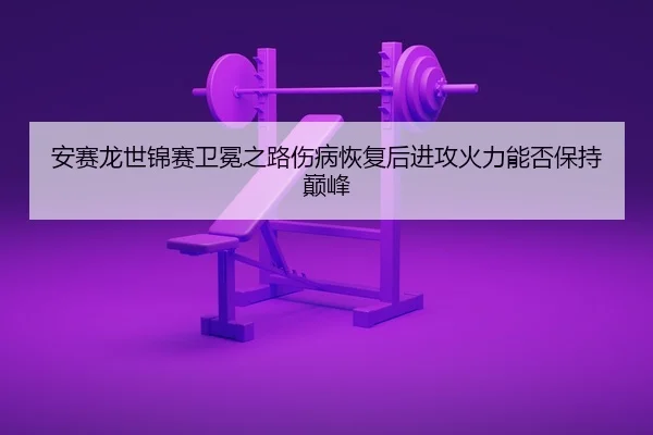 an-sai-long-shi-jin-sai-wei-mian-zhi-lu-shang-bing-hui-fu-hou-jin-gong-huo-li-neng-fou-bao-chi-dian-feng-2-522.jpg