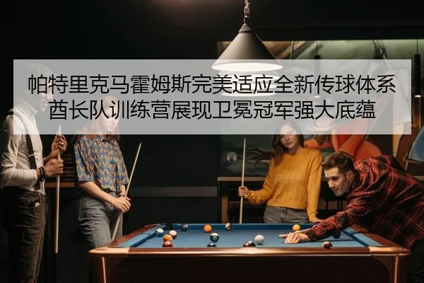 帕特里克马霍姆斯完美适应全新传球体系 酋长队训练营展现卫冕冠军强大底蕴