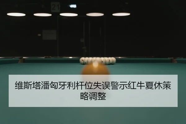维斯塔潘匈牙利杆位失误警示红牛夏休策略调整