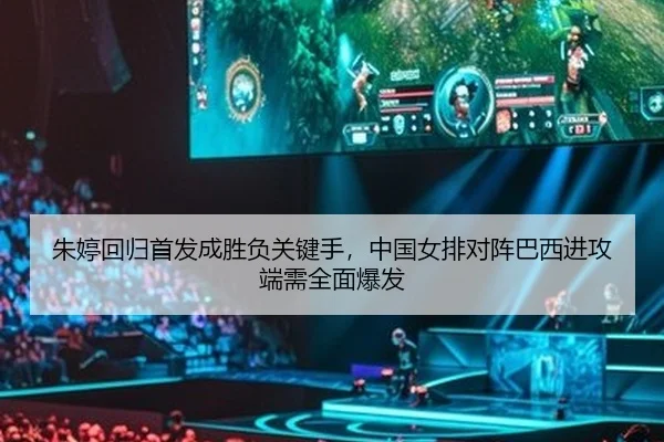 朱婷回归首发成胜负关键手，中国女排对阵巴西进攻端需全面爆发